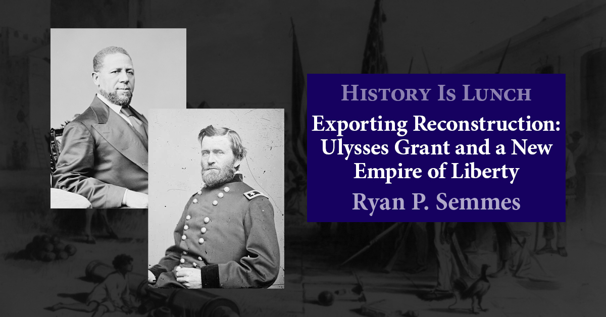 History Is Lunch Ryan P. Semmes, “Exporting Reconstruction: Ulysses Grant + a New Empire of Liberty